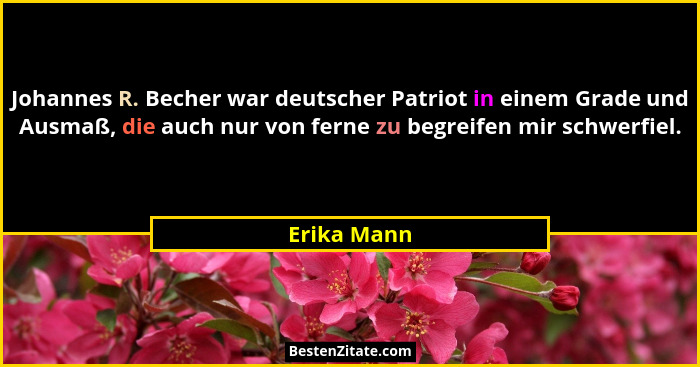 Johannes R. Becher war deutscher Patriot in einem Grade und Ausmaß, die auch nur von ferne zu begreifen mir schwerfiel.... - Erika Mann