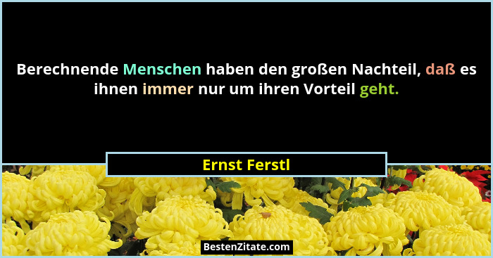 Berechnende Menschen haben den großen Nachteil, daß es ihnen immer nur um ihren Vorteil geht.... - Ernst Ferstl