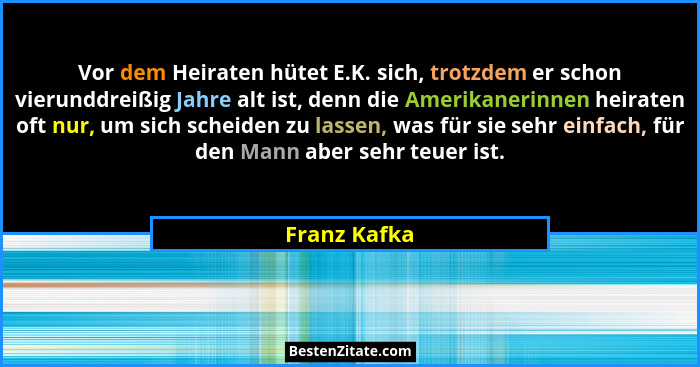 Vor dem Heiraten hütet E.K. sich, trotzdem er schon vierunddreißig Jahre alt ist, denn die Amerikanerinnen heiraten oft nur, um sich sch... - Franz Kafka