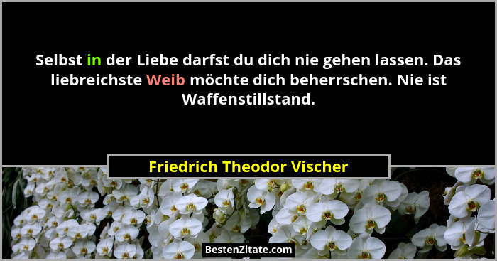 Selbst in der Liebe darfst du dich nie gehen lassen. Das liebreichste Weib möchte dich beherrschen. Nie ist Waffenstillsta... - Friedrich Theodor Vischer