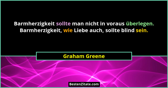 Barmherzigkeit sollte man nicht in voraus überlegen. Barmherzigkeit, wie Liebe auch, sollte blind sein.... - Graham Greene