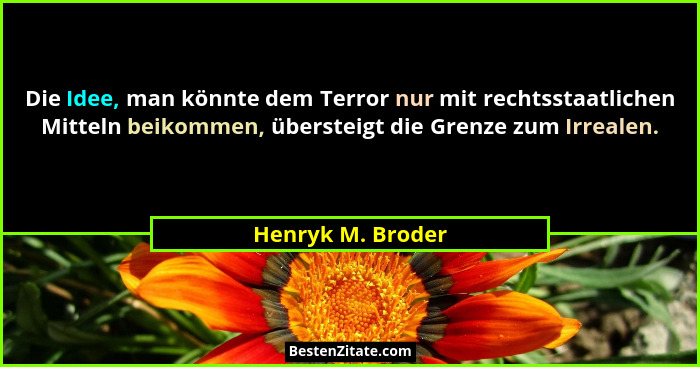 Die Idee, man könnte dem Terror nur mit rechtsstaatlichen Mitteln beikommen, übersteigt die Grenze zum Irrealen.... - Henryk M. Broder