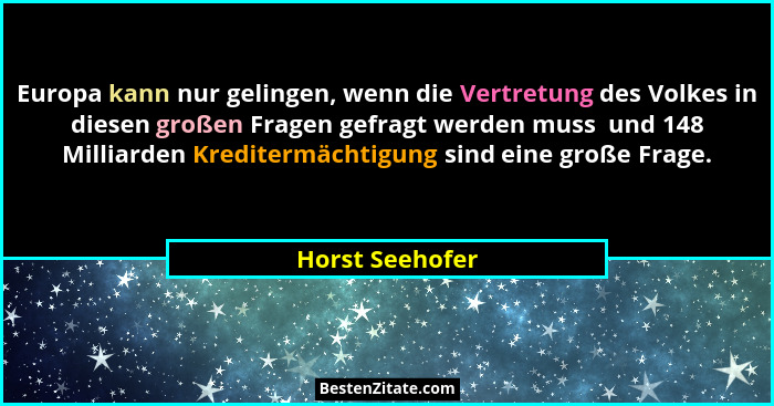 Europa kann nur gelingen, wenn die Vertretung des Volkes in diesen großen Fragen gefragt werden muss  und 148 Milliarden Kreditermäch... - Horst Seehofer
