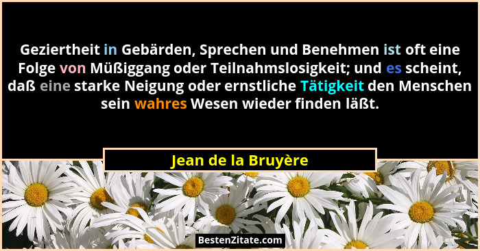 Geziertheit in Gebärden, Sprechen und Benehmen ist oft eine Folge von Müßiggang oder Teilnahmslosigkeit; und es scheint, daß eine... - Jean de la Bruyère