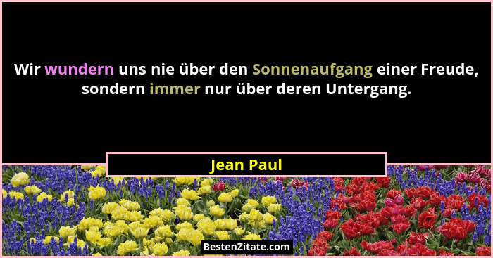 Wir wundern uns nie über den Sonnenaufgang einer Freude, sondern immer nur über deren Untergang.... - Jean Paul