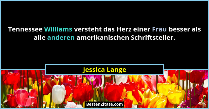 Tennessee Williams versteht das Herz einer Frau besser als alle anderen amerikanischen Schriftsteller.... - Jessica Lange