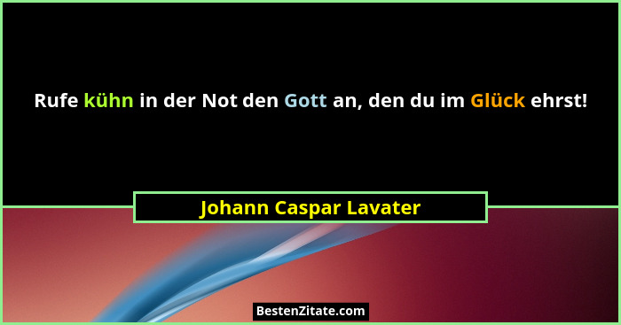 Rufe kühn in der Not den Gott an, den du im Glück ehrst!... - Johann Caspar Lavater
