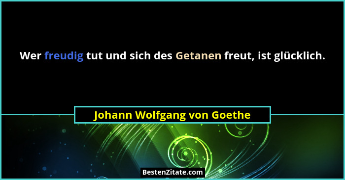 Wer freudig tut und sich des Getanen freut, ist glücklich.... - Johann Wolfgang von Goethe