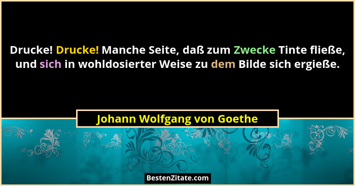 Drucke! Drucke! Manche Seite, daß zum Zwecke Tinte fließe, und sich in wohldosierter Weise zu dem Bilde sich ergieße.... - Johann Wolfgang von Goethe