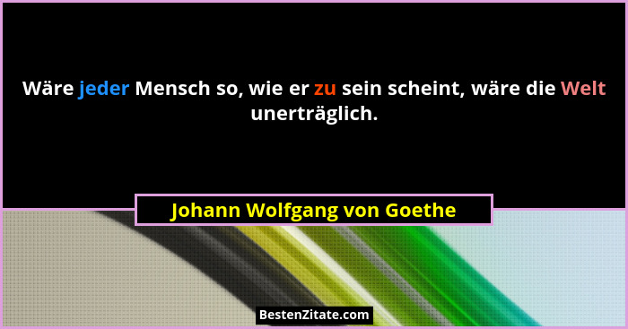 Wäre jeder Mensch so, wie er zu sein scheint, wäre die Welt unerträglich.... - Johann Wolfgang von Goethe