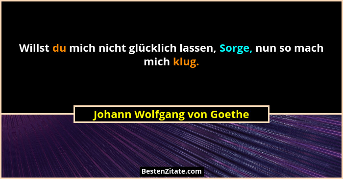 Willst du mich nicht glücklich lassen, Sorge, nun so mach mich klug.... - Johann Wolfgang von Goethe