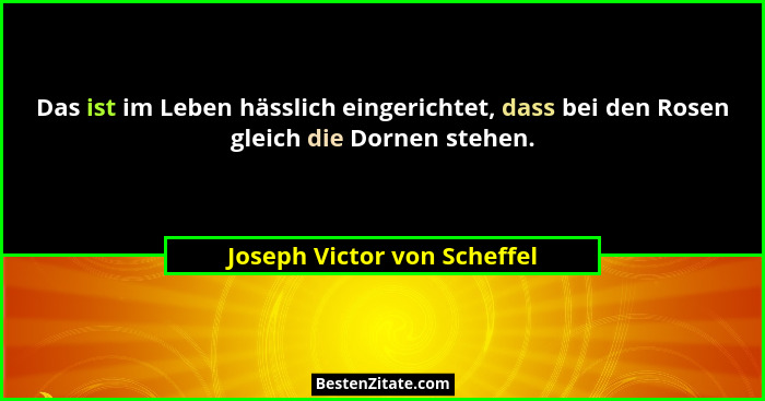 Das ist im Leben hässlich eingerichtet, dass bei den Rosen gleich die Dornen stehen.... - Joseph Victor von Scheffel