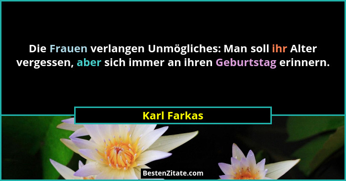 Die Frauen verlangen Unmögliches: Man soll ihr Alter vergessen, aber sich immer an ihren Geburtstag erinnern.... - Karl Farkas