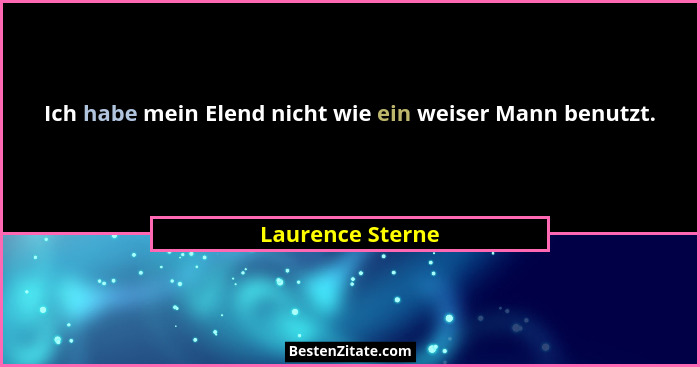 Ich habe mein Elend nicht wie ein weiser Mann benutzt.... - Laurence Sterne