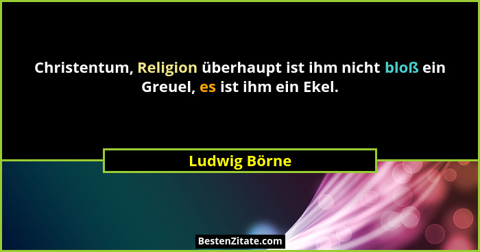 Christentum, Religion überhaupt ist ihm nicht bloß ein Greuel, es ist ihm ein Ekel.... - Ludwig Börne