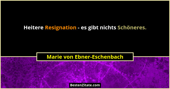 Heitere Resignation - es gibt nichts Schöneres.... - Marie von Ebner-Eschenbach