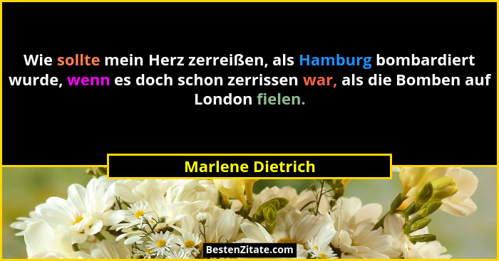 Wie sollte mein Herz zerreißen, als Hamburg bombardiert wurde, wenn es doch schon zerrissen war, als die Bomben auf London fielen.... - Marlene Dietrich