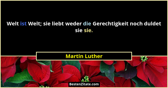 Welt ist Welt; sie liebt weder die Gerechtigkeit noch duldet sie sie.... - Martin Luther