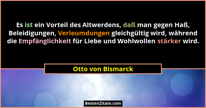 Es ist ein Vorteil des Altwerdens, daß man gegen Haß, Beleidigungen, Verleumdungen gleichgültig wird, während die Empfänglichkeit... - Otto von Bismarck