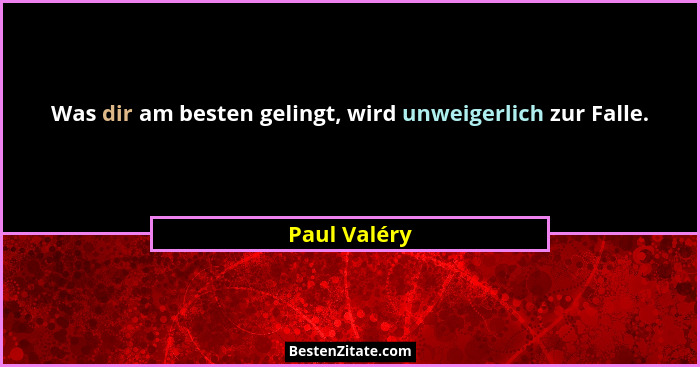 Was dir am besten gelingt, wird unweigerlich zur Falle.... - Paul Valéry