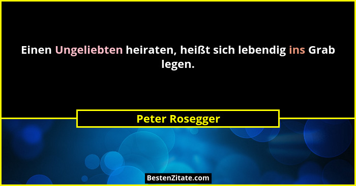 Einen Ungeliebten heiraten, heißt sich lebendig ins Grab legen.... - Peter Rosegger