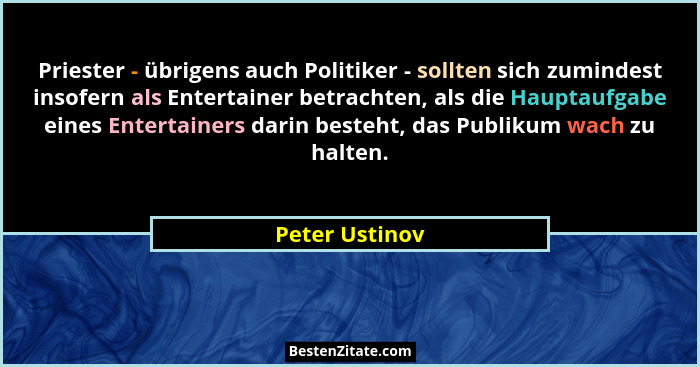 Priester - übrigens auch Politiker - sollten sich zumindest insofern als Entertainer betrachten, als die Hauptaufgabe eines Entertaine... - Peter Ustinov