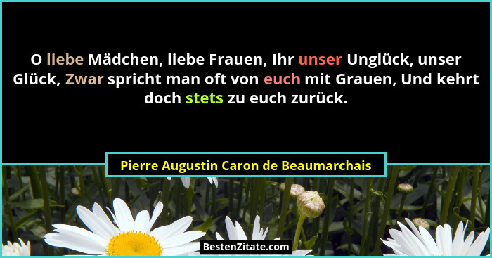 O liebe Mädchen, liebe Frauen, Ihr unser Unglück, unser Glück, Zwar spricht man oft von euch mit Grauen, Und k... - Pierre Augustin Caron de Beaumarchais