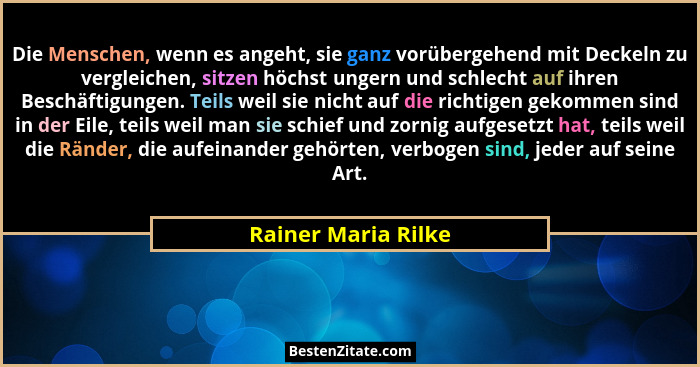 Die Menschen, wenn es angeht, sie ganz vorübergehend mit Deckeln zu vergleichen, sitzen höchst ungern und schlecht auf ihren Besc... - Rainer Maria Rilke