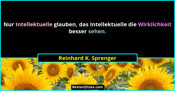 Nur Intellektuelle glauben, das Intellektuelle die Wirklichkeit besser sehen.... - Reinhard K. Sprenger