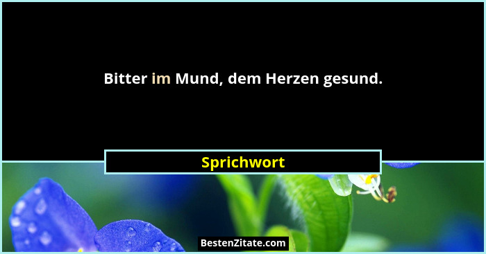 Bitter im Mund, dem Herzen gesund.... - Sprichwort