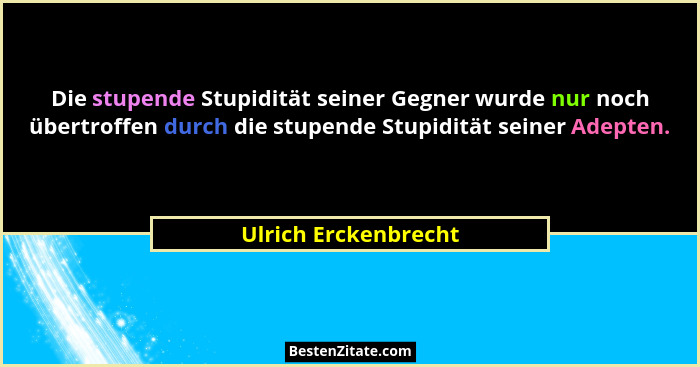 Die stupende Stupidität seiner Gegner wurde nur noch übertroffen durch die stupende Stupidität seiner Adepten.... - Ulrich Erckenbrecht