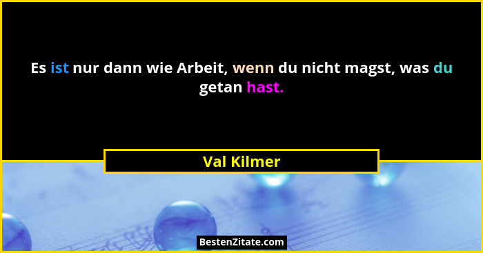 Es ist nur dann wie Arbeit, wenn du nicht magst, was du getan hast.... - Val Kilmer