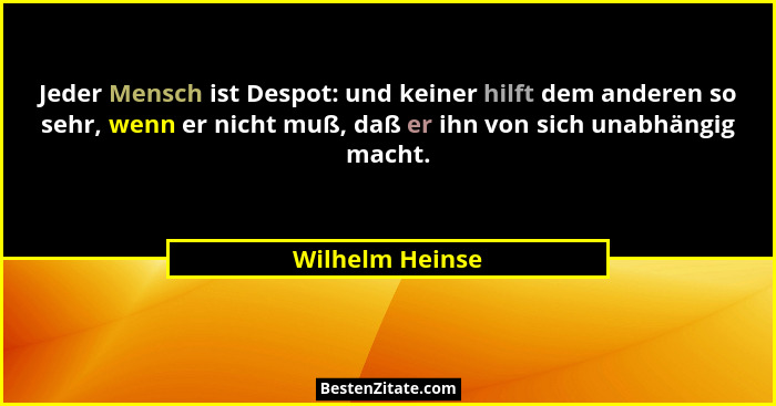 Jeder Mensch ist Despot: und keiner hilft dem anderen so sehr, wenn er nicht muß, daß er ihn von sich unabhängig macht.... - Wilhelm Heinse