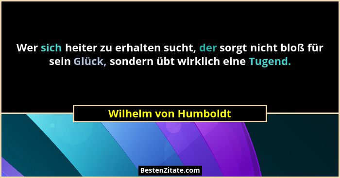 Wer sich heiter zu erhalten sucht, der sorgt nicht bloß für sein Glück, sondern übt wirklich eine Tugend.... - Wilhelm von Humboldt