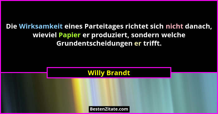 Die Wirksamkeit eines Parteitages richtet sich nicht danach, wieviel Papier er produziert, sondern welche Grundentscheidungen er trifft... - Willy Brandt