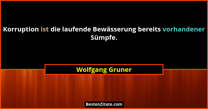 Korruption ist die laufende Bewässerung bereits vorhandener Sümpfe.... - Wolfgang Gruner