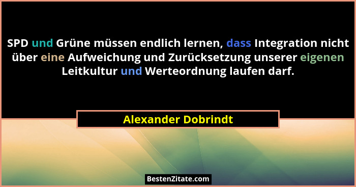 SPD und Grüne müssen endlich lernen, dass Integration nicht über eine Aufweichung und Zurücksetzung unserer eigenen Leitkultur un... - Alexander Dobrindt