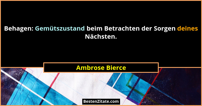 Behagen: Gemütszustand beim Betrachten der Sorgen deines Nächsten.... - Ambrose Bierce