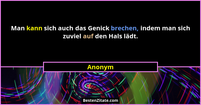 Man kann sich auch das Genick brechen, indem man sich zuviel auf den Hals lädt.... - Anonym