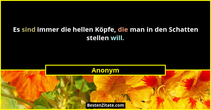 Es sind immer die hellen Köpfe, die man in den Schatten stellen will.... - Anonym