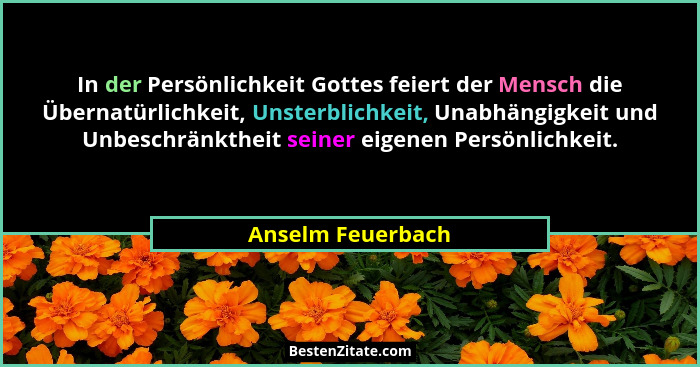 In der Persönlichkeit Gottes feiert der Mensch die Übernatürlichkeit, Unsterblichkeit, Unabhängigkeit und Unbeschränktheit seiner e... - Anselm Feuerbach