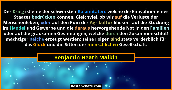 Der Krieg ist eine der schwersten Kalamitäten, welche die Einwohner eines Staates bedrücken können. Gleichviel, ob wir auf die... - Benjamin Heath Malkin