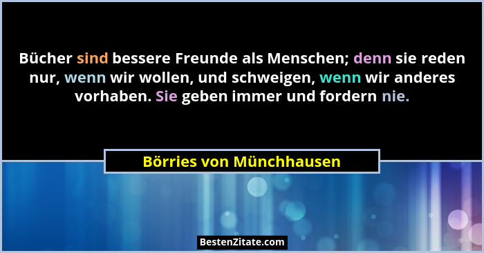 Bücher sind bessere Freunde als Menschen; denn sie reden nur, wenn wir wollen, und schweigen, wenn wir anderes vorhaben. Sie... - Börries von Münchhausen
