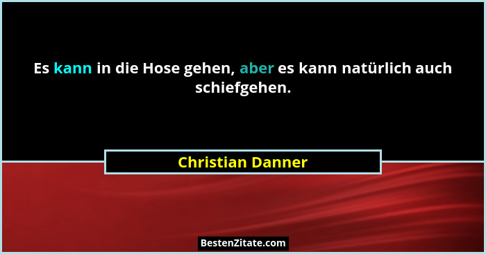 Es kann in die Hose gehen, aber es kann natürlich auch schiefgehen.... - Christian Danner