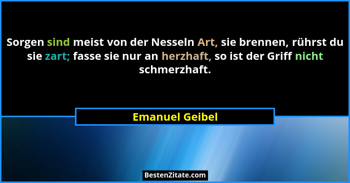 Sorgen sind meist von der Nesseln Art, sie brennen, rührst du sie zart; fasse sie nur an herzhaft, so ist der Griff nicht schmerzhaft... - Emanuel Geibel