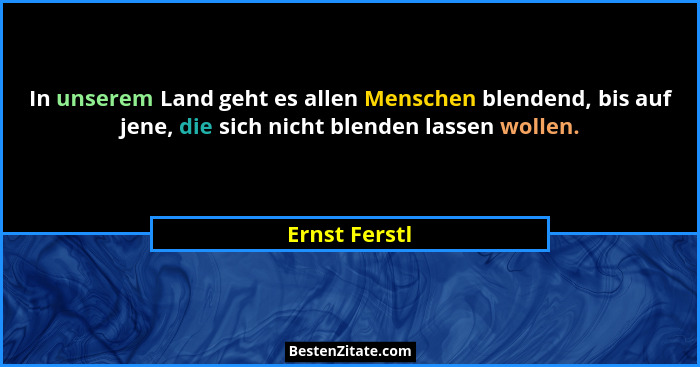 In unserem Land geht es allen Menschen blendend, bis auf jene, die sich nicht blenden lassen wollen.... - Ernst Ferstl