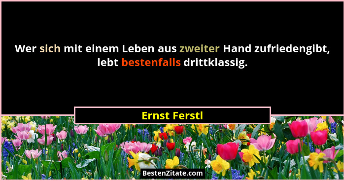 Wer sich mit einem Leben aus zweiter Hand zufriedengibt, lebt bestenfalls drittklassig.... - Ernst Ferstl