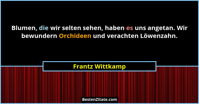 Blumen, die wir selten sehen, haben es uns angetan. Wir bewundern Orchideen und verachten Löwenzahn.... - Frantz Wittkamp
