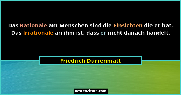 Das Rationale am Menschen sind die Einsichten die er hat. Das Irrationale an ihm ist, dass er nicht danach handelt.... - Friedrich Dürrenmatt
