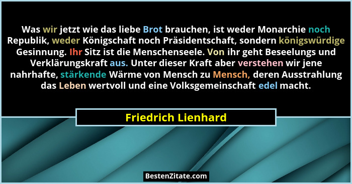 Was wir jetzt wie das liebe Brot brauchen, ist weder Monarchie noch Republik, weder Königschaft noch Präsidentschaft, sondern kön... - Friedrich Lienhard